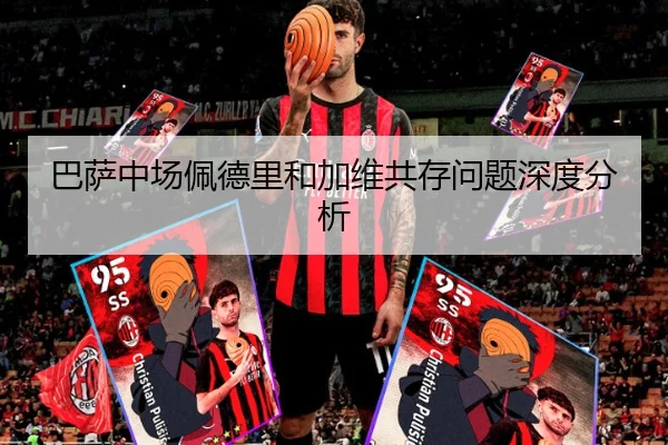 巴萨中场佩德里和加维共存问题深度分析