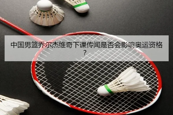 中国男篮乔尔杰维奇下课传闻是否会影响奥运资格？