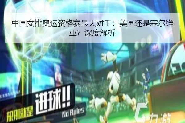 中国女排奥运资格赛最大对手：美国还是塞尔维亚？深度解析